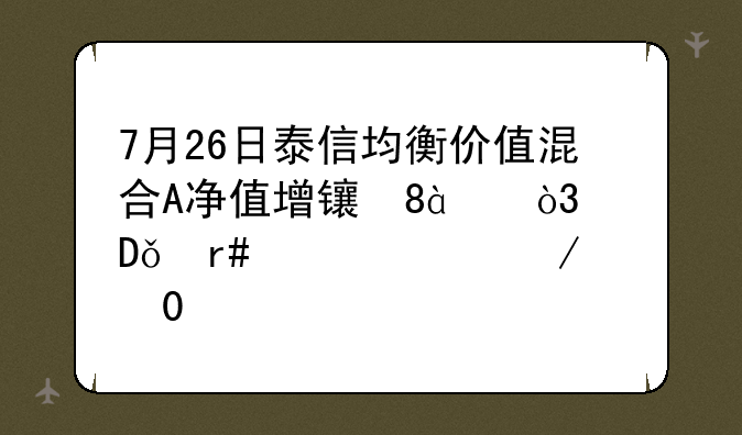 7月26日泰信均衡价值混合A净值增长0.87%，近1个月累计下跌3.74%