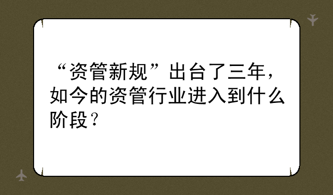 “资管新规”出台了三年，如今的资管行业进入到什么阶段？