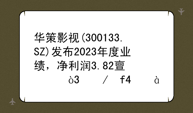 华策影视(300133.SZ)发布2023年度业绩，净利润3.82亿元，下降5.08%