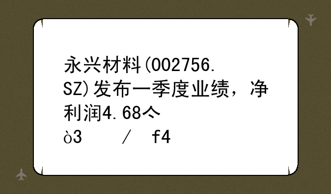 永兴材料(002756.SZ)发布一季度业绩，净利润4.68亿元，下降49.70%