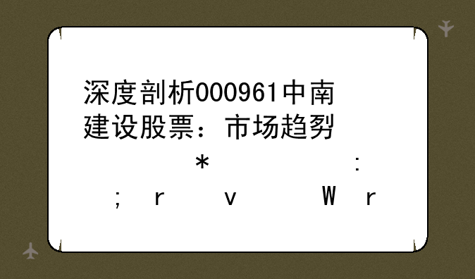 深度剖析000961中南建设股票：市场趋势、财务表现与未来展望