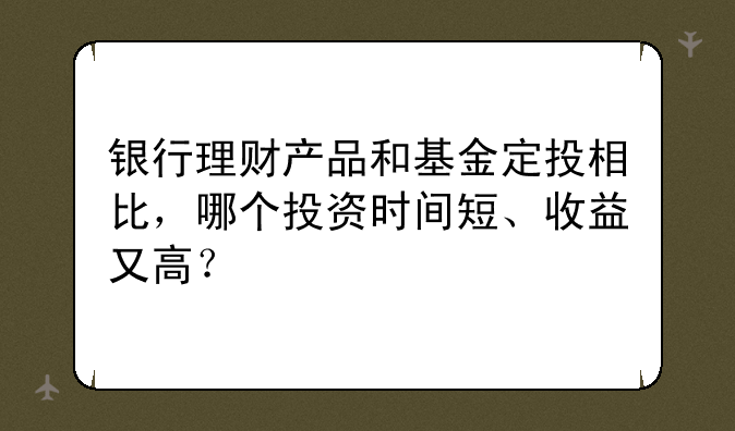 银行理财产品和基金定投相比，哪个投资时间短、收益又高？