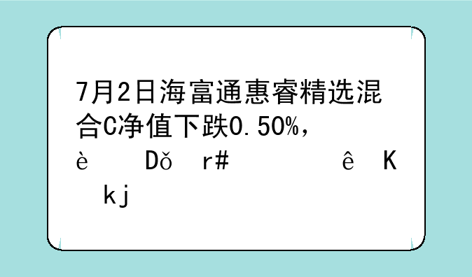 7月2日海富通惠睿精选混合C净值下跌0.50%，近1个月累计上涨0.05%