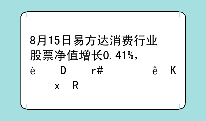 8月15日易方达消费行业股票净值增长0.41%，近6个月累计下跌5.12%