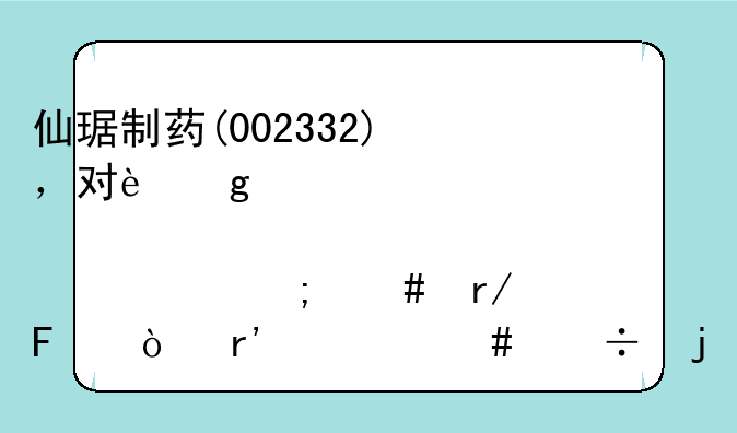 仙琚制药(002332)，对这个股票大家怎么看呢？有什么好的建议吗