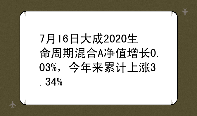 7月16日大成2020生命周期混合A净值增长0.03%，今年来累计上涨3.34%