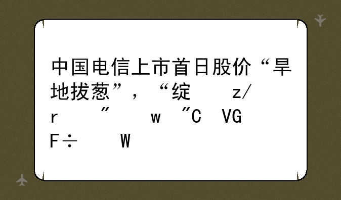 中国电信上市首日股价“旱地拔葱”，“绿鞋机制”成救命法宝