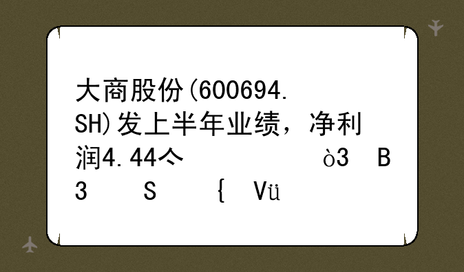 大商股份(600694.SH)发上半年业绩，净利润4.44亿元，同比增长25.01%