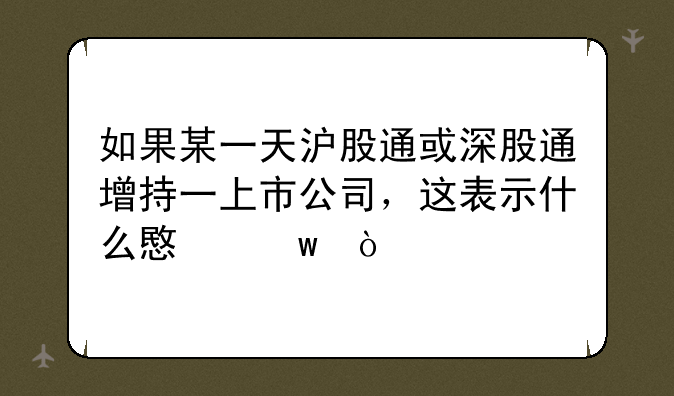 如果某一天沪股通或深股通增持一上市公司，这表示什么意思？