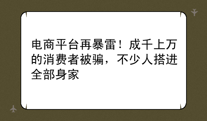 电商平台再暴雷！成千上万的消费者被骗，不少人搭进全部身家