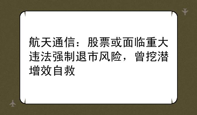 航天通信：股票或面临重大违法强制退市风险，曾挖潜增效自救