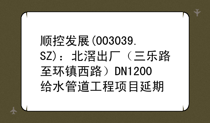 顺控发展(003039.SZ)：北滘出厂（三乐路至环镇西路）DN1200给水管道工程项目延期