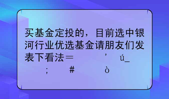 买基金定投的，目前选中银河行业优选基金请朋友们发表下看法？觉得怎么样？