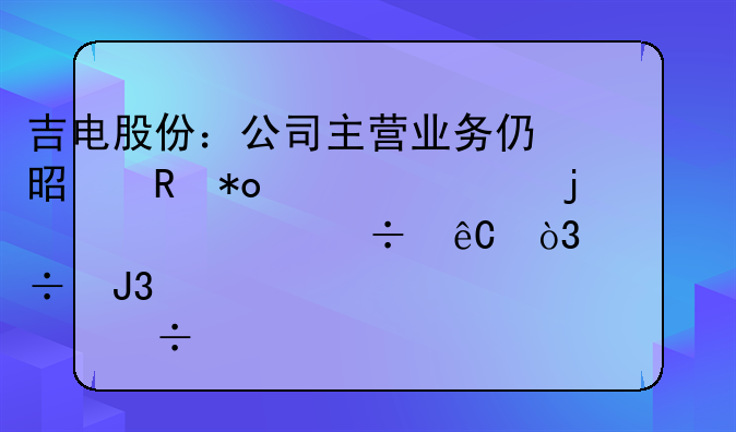 吉电股份：公司主营业务仍是电力为主的清洁能源，氢能和储能项目已示范落地