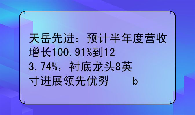 天岳先进：预计半年度营收增长100.91%到123.74%，衬底龙头8英寸进展领先优势显著