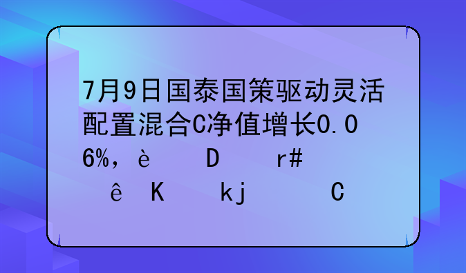 7月9日国泰国策驱动灵活配置混合C净值增长0.06%，近6个月累计上涨0.41%