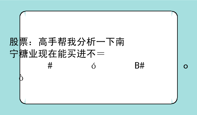 股票：高手帮我分析一下南宁糖业现在能买进不？什么价格适合买进！