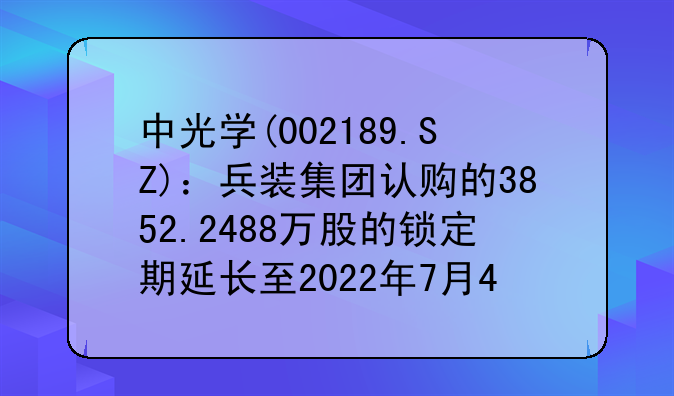 中光学(002189.SZ)：兵装集团认购的3852.2488万股的锁定期延长至2022年7月4日