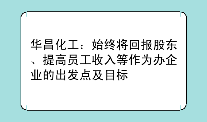 华昌化工：始终将回报股东、提高员工收入等作为办企业的出发点及目标