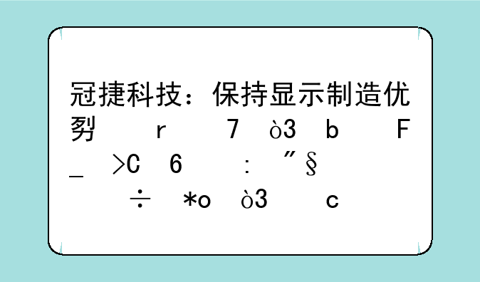 冠捷科技：保持显示制造优势地位，显著提升获利能力，存货跌价损失减少