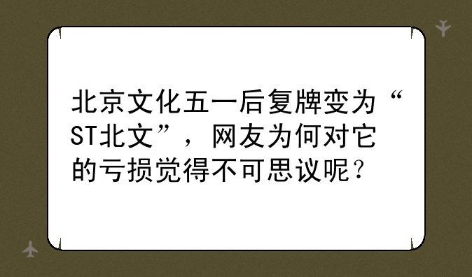 北京文化五一后复牌变为“ST北文”，网友为何对它的亏损觉得不可思议呢？