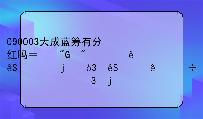 090003大成蓝筹有分红吗？我爸买了五万的，五年了都。懂行的知情的帮忙解答下！