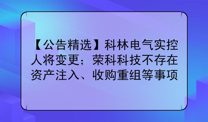 【公告精选】科林电气实控人将变更；荣科科技不存在资产注入、收购重组等事项