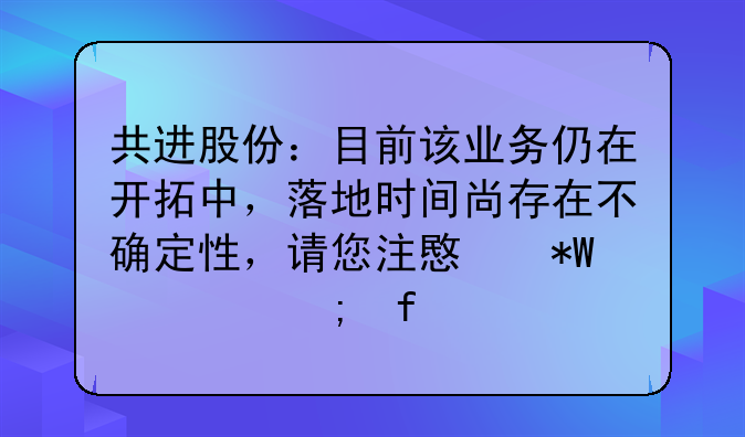 共进股份：目前该业务仍在开拓中，落地时间尚存在不确定性，请您注意投资风险