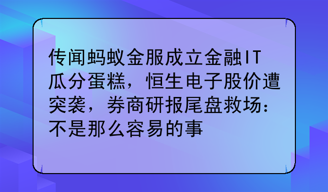 传闻蚂蚁金服成立金融IT瓜分蛋糕，恒生电子股价遭突袭，券商研报尾盘救场：不是那么容易的事