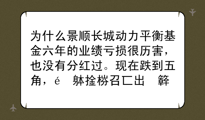 为什么景顺长城动力平衡基金六年的业绩亏损很历害，也没有分红过。现在跌到五角，是否此公司出大问题了！