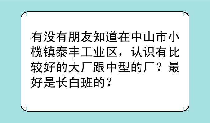 有没有朋友知道在中山市小榄镇泰丰工业区，认识有比较好的大厂跟中型的厂？最好是长白班的？