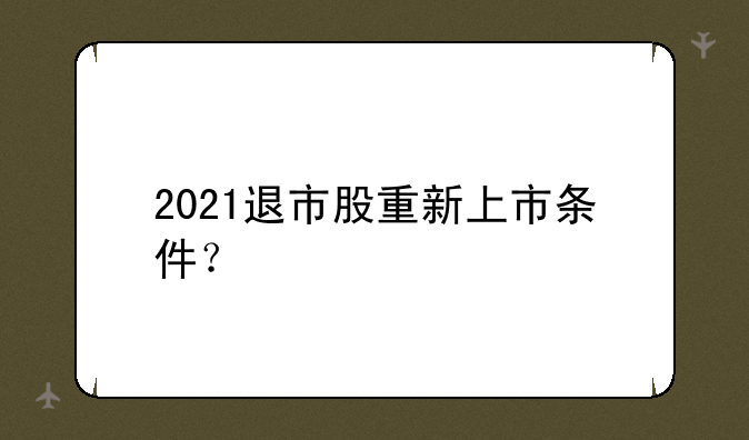 2021退市股重新上市条件？