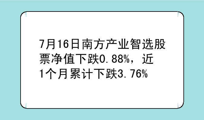 7月16日南方产业智选股票净值下跌0.88%，近1个月累计下跌3.76%