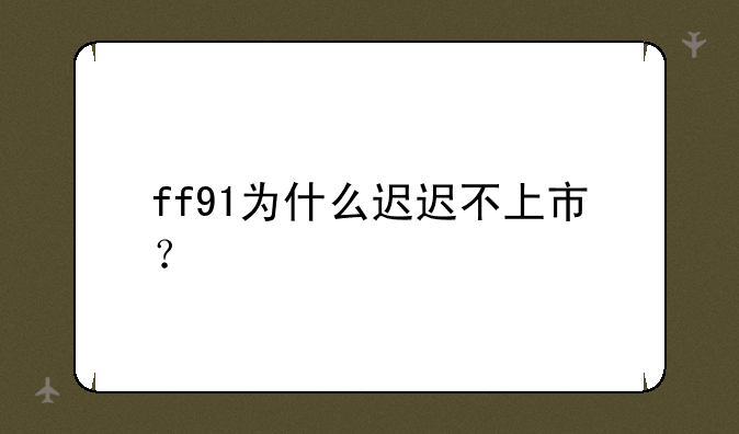 ff91为什么迟迟不上市？