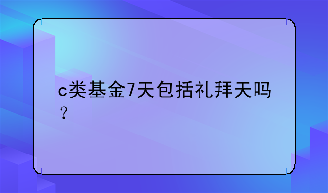 c类基金7天包括礼拜天吗？