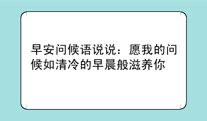 早安问候语说说：愿我的问候如清冷的早晨般滋养你