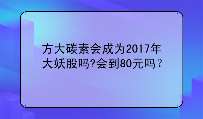 方大碳素会成为2017年大妖股吗?会到80元吗？