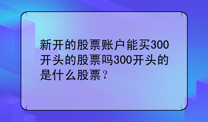 新开的股票账户能买300开头的股票吗300开头的是什么股票？