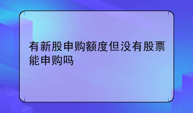 有新股申购额度但没有股票能申购吗