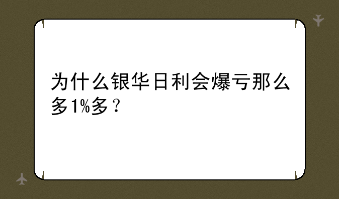 为什么银华日利会爆亏那么多1%多？