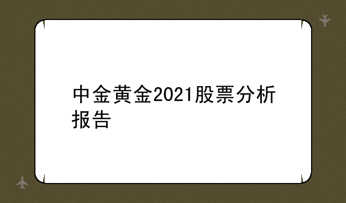 中金黄金2021股票分析报告