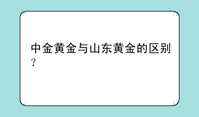 中金黄金与山东黄金的区别？