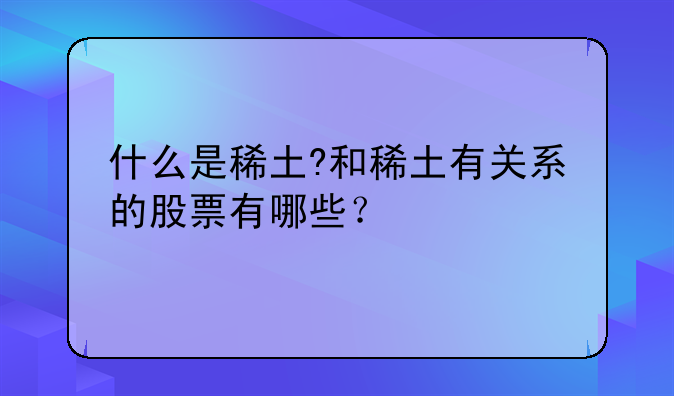 什么是稀土?和稀土有关系的股票有哪些？