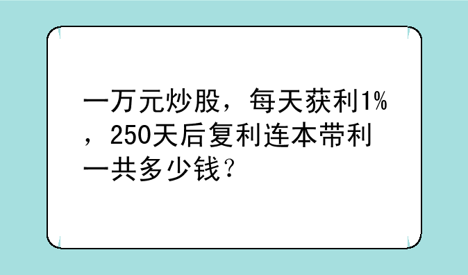 一万元炒股，每天获利1%，250天后复利连本带利一共多少钱？