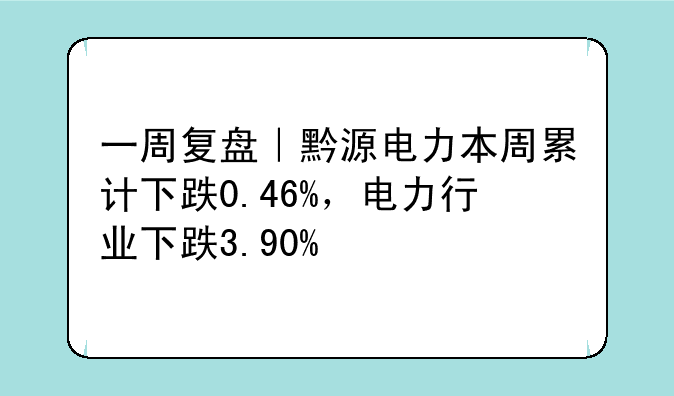 一周复盘｜黔源电力本周累计下跌0.46%，电力行业下跌3.90%