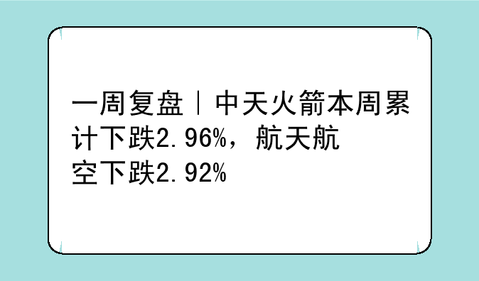 一周复盘｜中天火箭本周累计下跌2.96%，航天航空下跌2.92%