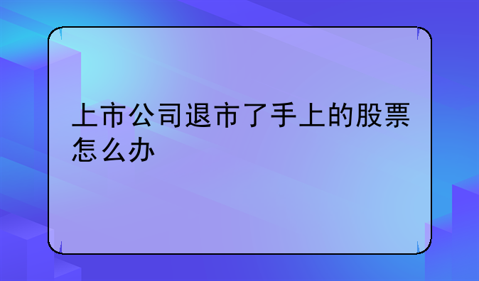 上市公司退市了手上的股票怎么办