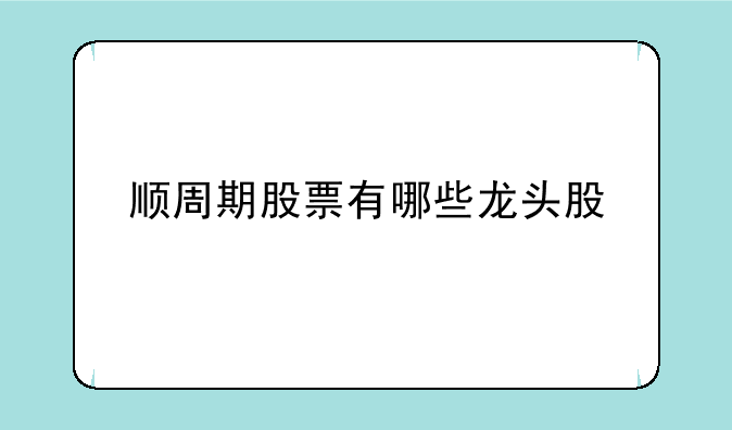 顺周期股票有哪些龙头股