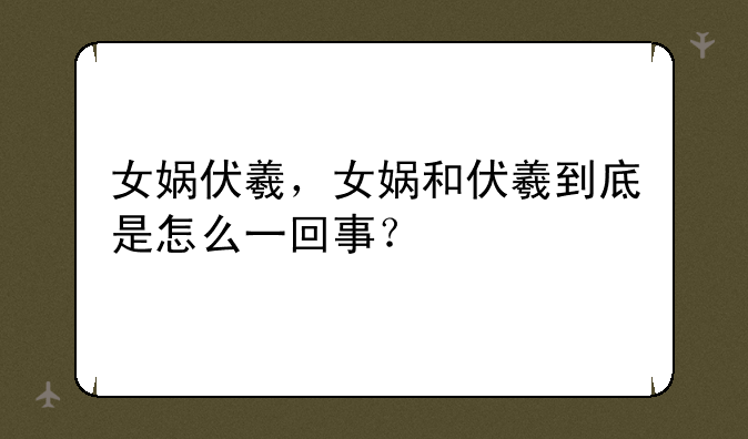 女娲伏羲，女娲和伏羲到底是怎么一回事？