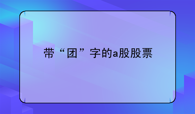 带“团”字的a股股票